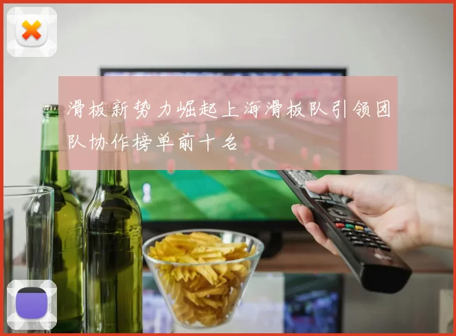 滑板新势力崛起上海滑板队引领团队协作榜单前十名