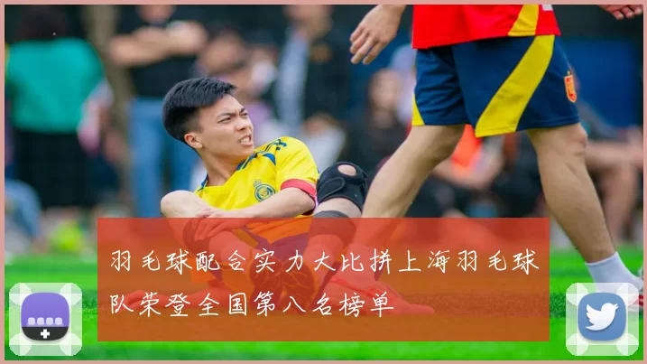 羽毛球配合实力大比拼上海羽毛球队荣登全国第八名榜单
