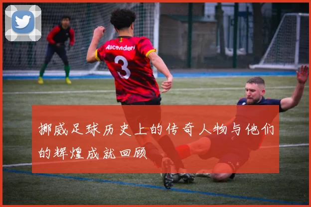 挪威足球历史上的传奇人物与他们的辉煌成就回顾
