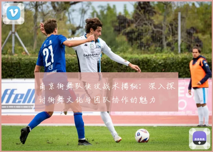 南京街舞队快攻战术揭秘：深入探讨街舞文化与团队协作的魅力