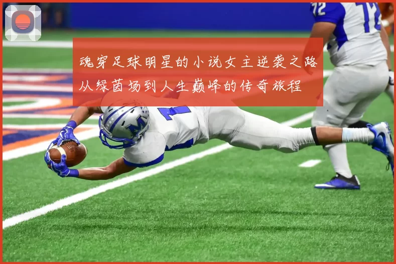 魂穿足球明星的小说女主逆袭之路从绿茵场到人生巅峰的传奇旅程