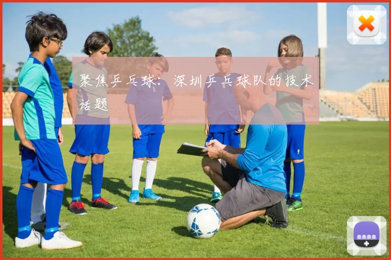 聚焦乒乓球：深圳乒乓球队的技术话题