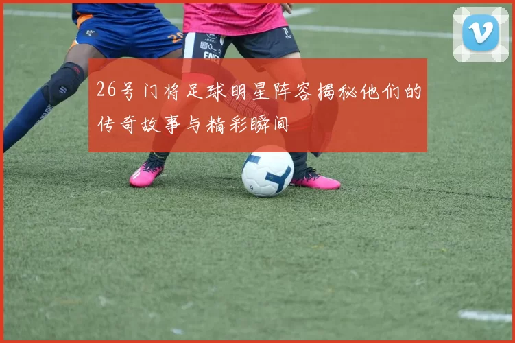 26号门将足球明星阵容揭秘他们的传奇故事与精彩瞬间