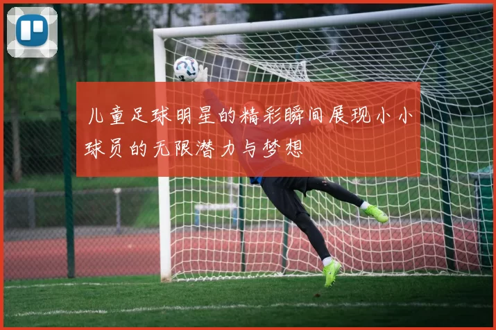 儿童足球明星的精彩瞬间展现小小球员的无限潜力与梦想
