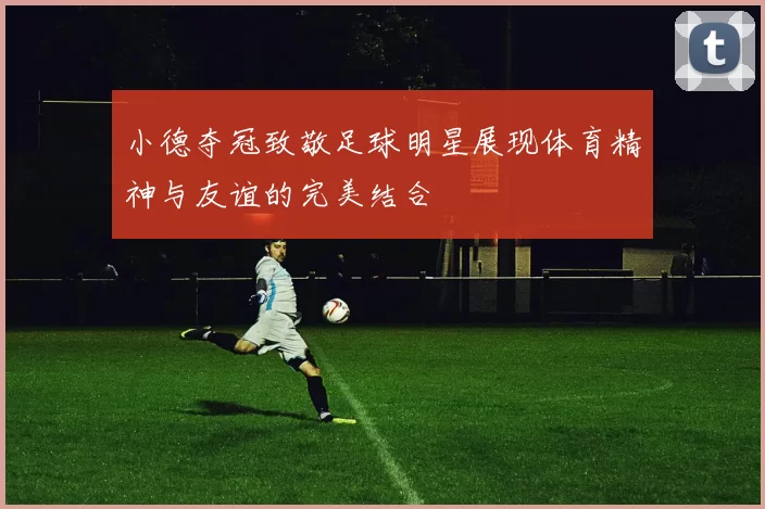 小德夺冠致敬足球明星展现体育精神与友谊的完美结合