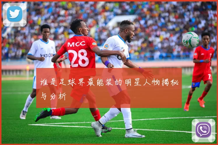 谁是足球界最能装的明星人物揭秘与分析