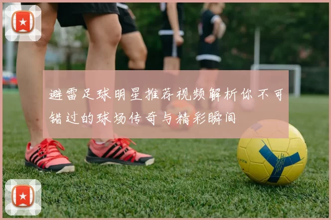 避雷足球明星推荐视频解析你不可错过的球场传奇与精彩瞬间