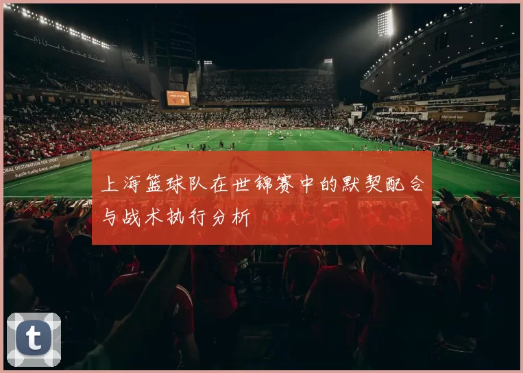 上海篮球队在世锦赛中的默契配合与战术执行分析