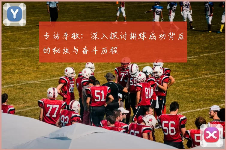 专访李敏：深入探讨排球成功背后的秘诀与奋斗历程