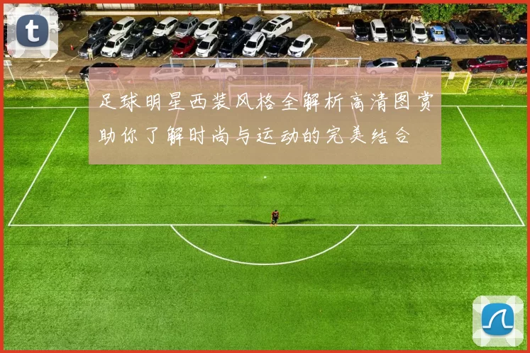 足球明星西装风格全解析高清图赏助你了解时尚与运动的完美结合