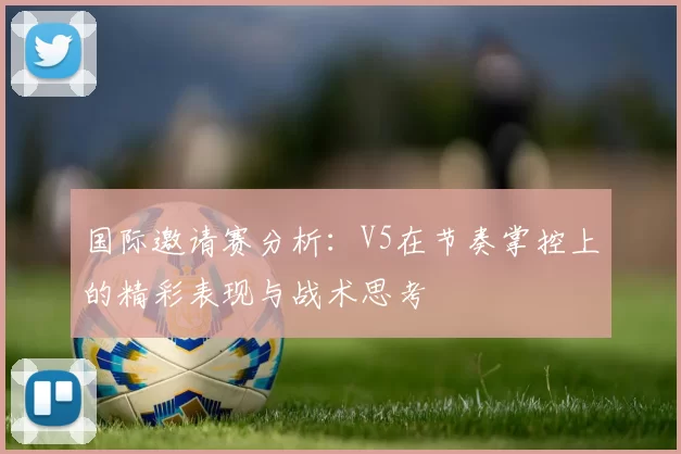 国际邀请赛分析：V5在节奏掌控上的精彩表现与战术思考
