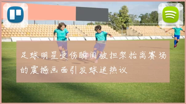 足球明星受伤瞬间被担架抬离赛场的震撼画面引发球迷热议