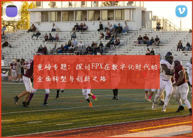 重磅专题：探讨FPX在数字化时代的全面转型与创新之路