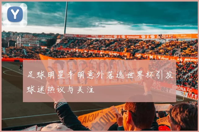足球明星李明意外落选世界杯引发球迷热议与关注