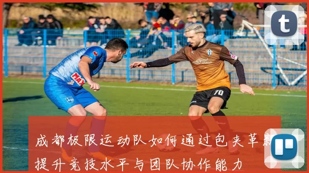 成都极限运动队如何通过包夹革新提升竞技水平与团队协作能力