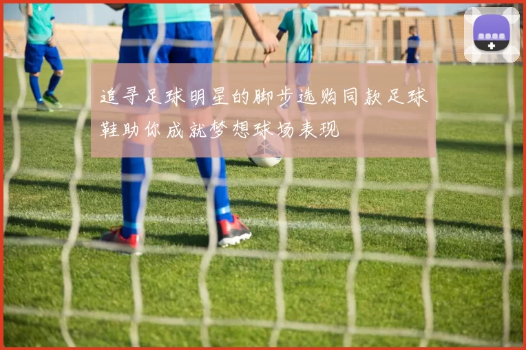 追寻足球明星的脚步选购同款足球鞋助你成就梦想球场表现