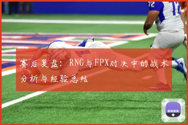 赛后复盘：RNG与FPX对决中的战术分析与经验总结