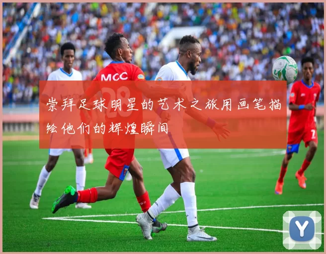 崇拜足球明星的艺术之旅用画笔描绘他们的辉煌瞬间