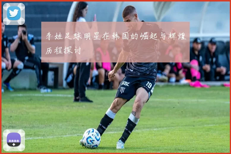 李姓足球明星在韩国的崛起与辉煌历程探讨