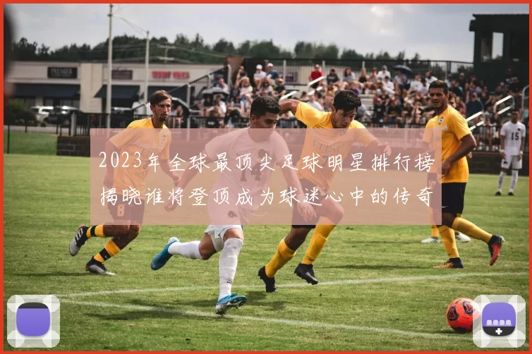 2023年全球最顶尖足球明星排行榜揭晓谁将登顶成为球迷心中的传奇之星