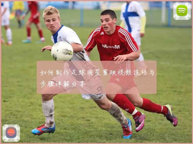 如何制作足球明星剪映视频技巧与步骤详解分享