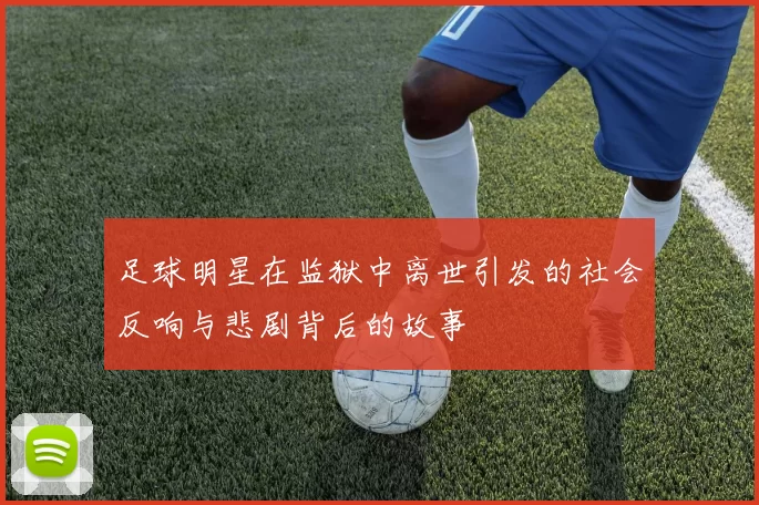 足球明星在监狱中离世引发的社会反响与悲剧背后的故事