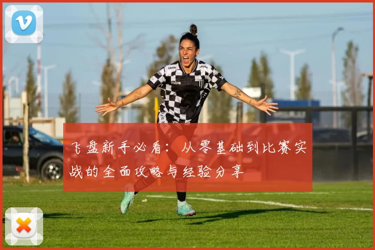 飞盘新手必看：从零基础到比赛实战的全面攻略与经验分享