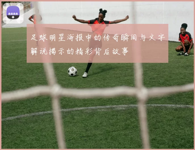 足球明星海报中的传奇瞬间与文字解说揭示的精彩背后故事