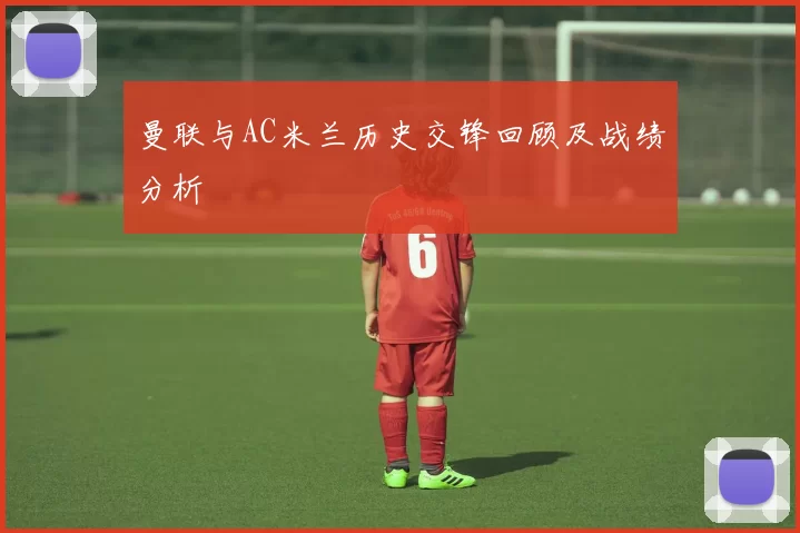 曼联与AC米兰历史交锋回顾及战绩分析