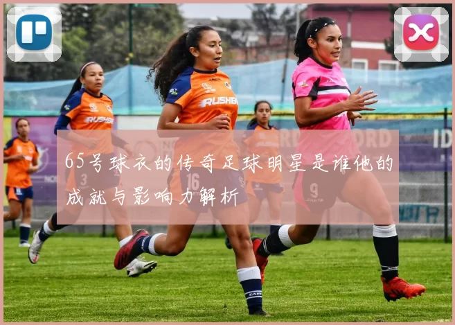 65号球衣的传奇足球明星是谁他的成就与影响力解析