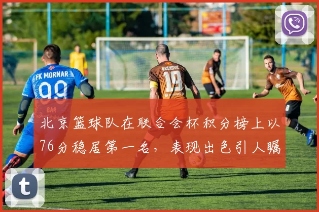 北京篮球队在联合会杯积分榜上以76分稳居第一名，表现出色引人瞩目