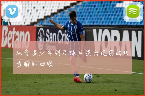 从青涩少年到足球巨星出道前的珍贵瞬间回顾