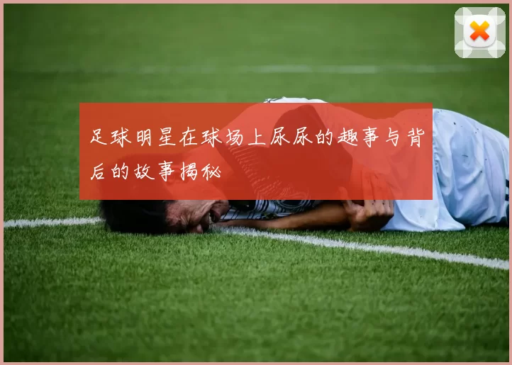 足球明星在球场上尿尿的趣事与背后的故事揭秘