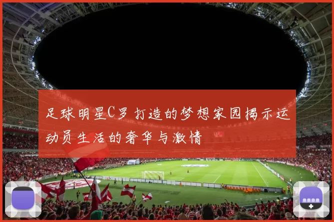 足球明星C罗打造的梦想家园揭示运动员生活的奢华与激情