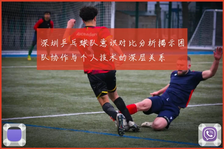 深圳乒乓球队意识对比分析揭示团队协作与个人技术的深层关系