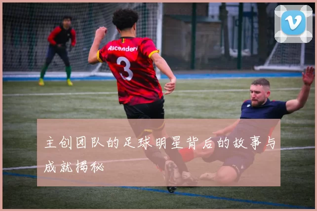 主创团队的足球明星背后的故事与成就揭秘