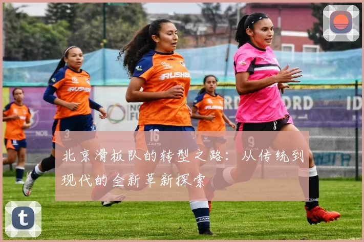 北京滑板队的转型之路：从传统到现代的全新革新探索