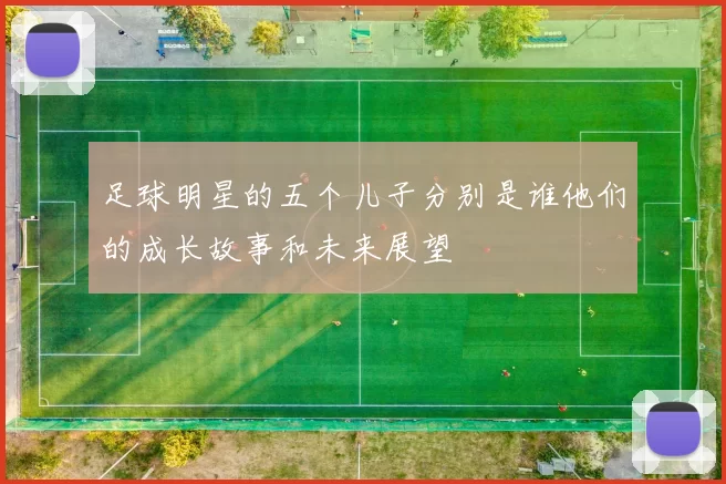 足球明星的五个儿子分别是谁他们的成长故事和未来展望