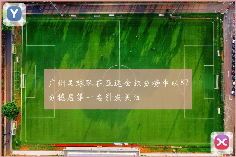 广州足球队在亚运会积分榜中以87分稳居第一名引发关注