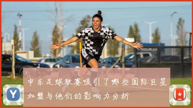 中东足球联赛吸引了哪些国际巨星加盟与他们的影响力分析