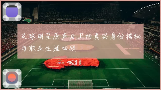足球明星原声后卫的真实身份揭秘与职业生涯回顾