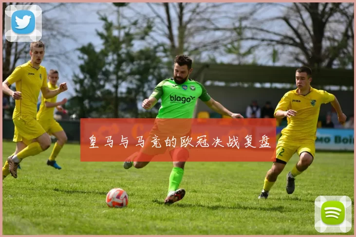 皇马与马竞的欧冠决战复盘