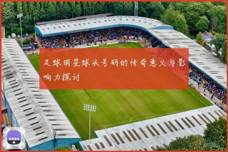 足球明星球衣号码的传奇意义与影响力探讨