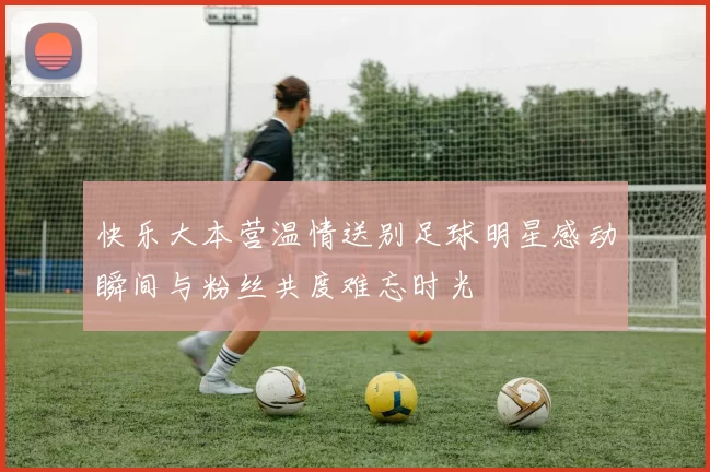 快乐大本营温情送别足球明星感动瞬间与粉丝共度难忘时光