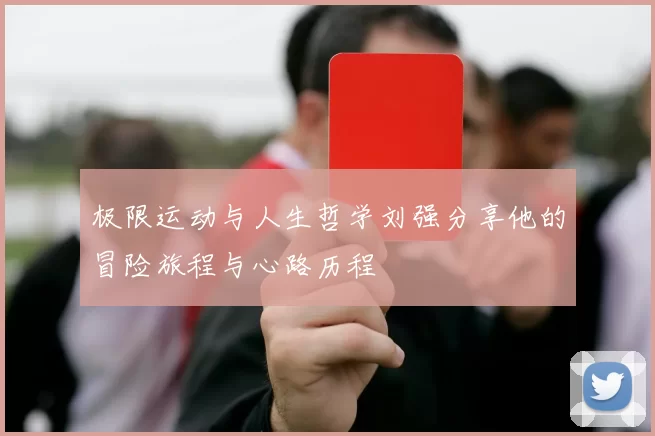 极限运动与人生哲学刘强分享他的冒险旅程与心路历程