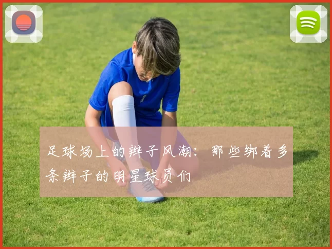 足球场上的辫子风潮：那些绑着多条辫子的明星球员们