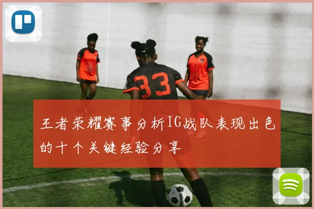 王者荣耀赛事分析IG战队表现出色的十个关键经验分享