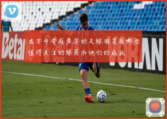 名字中带有多字的足球明星有哪些值得关注的球员和他们的成就