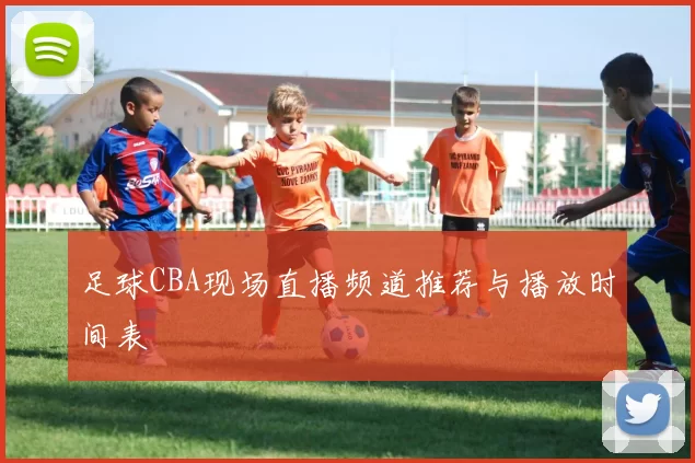 足球CBA现场直播频道推荐与播放时间表