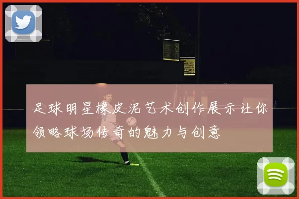 足球明星橡皮泥艺术创作展示让你领略球场传奇的魅力与创意
